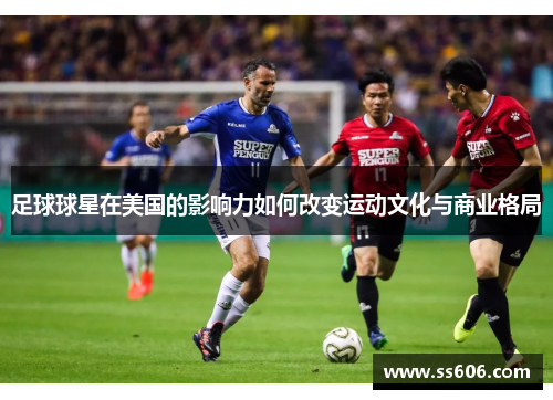 足球球星在美国的影响力如何改变运动文化与商业格局