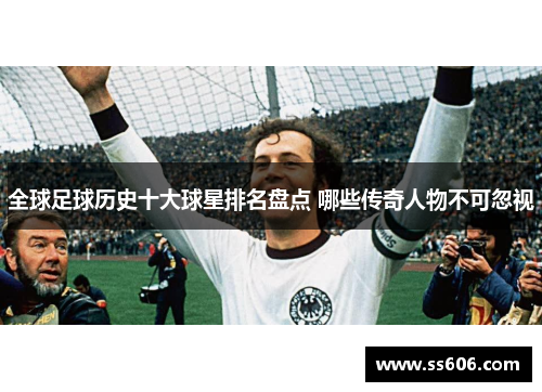 全球足球历史十大球星排名盘点 哪些传奇人物不可忽视