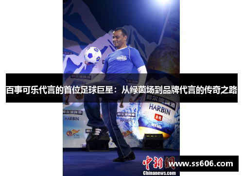 百事可乐代言的首位足球巨星：从绿茵场到品牌代言的传奇之路