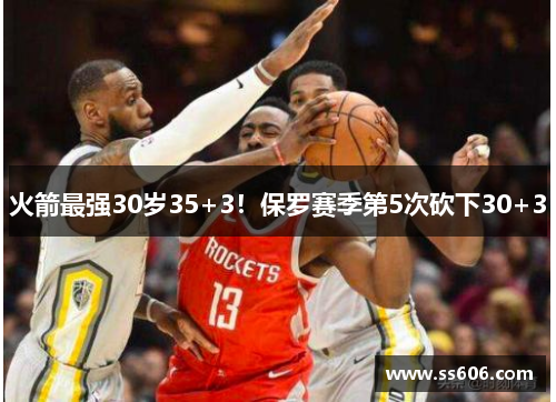 火箭最强30岁35+3！保罗赛季第5次砍下30+3