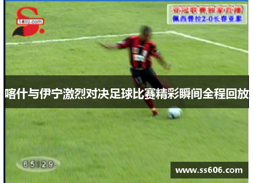 喀什与伊宁激烈对决足球比赛精彩瞬间全程回放